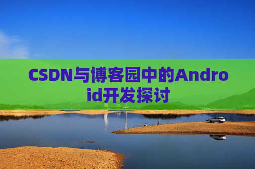 CSDN与博客园中的Android开发探讨