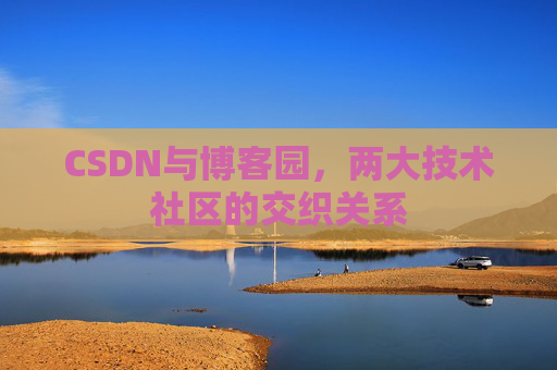 CSDN与博客园,两大技术社区的交织关系